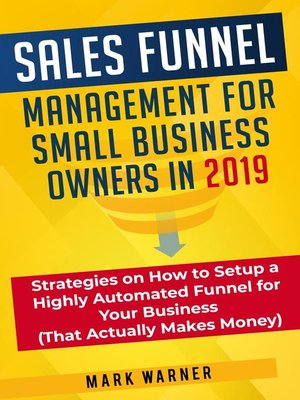 cover image of Sales Funnel Management for Small Business Owners in 2019 Strategies on How to Setup a Highly Automated Funnel for Your Business (That Actually Makes Money)